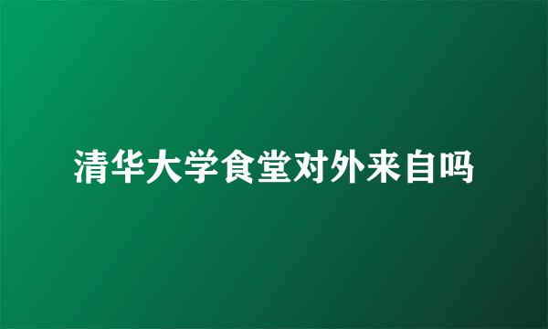 清华大学食堂对外来自吗