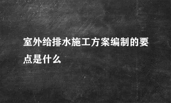 室外给排水施工方案编制的要点是什么