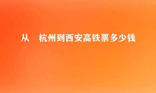 从 杭州到西安高铁票多少钱