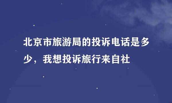 北京市旅游局的投诉电话是多少，我想投诉旅行来自社