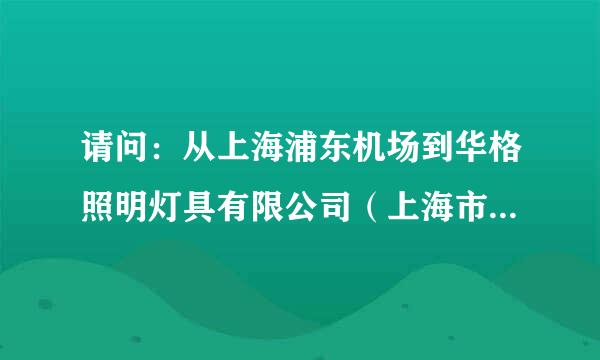 请问：从上海浦东机场到华格照明灯具有限公司（上海市浦东新区毕升路299弄14 号找迫聚厂先室）的详细路线