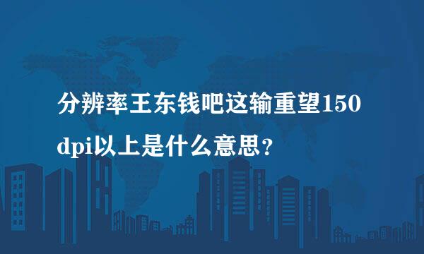 分辨率王东钱吧这输重望150dpi以上是什么意思？