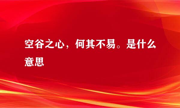 空谷之心，何其不易。是什么意思