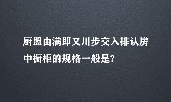 厨盟由满即又川步交入排认房中橱柜的规格一般是?