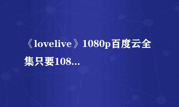 《lovelive》1080p百度云全集只要1080的，有就直色接发链接，别废话，还有，要钱的给我滚