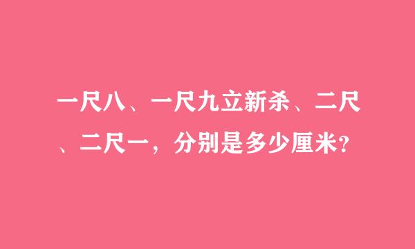 一尺八、一尺九立新杀、二尺、二尺一，分别是多少厘米？