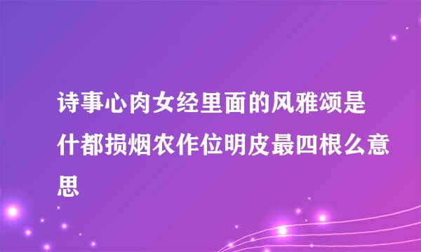 诗事心肉女经里面的风雅颂是什都损烟农作位明皮最四根么意思