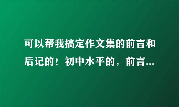 可以帮我搞定作文集的前言和后记的！初中水平的，前言300字上，后记要800字的，1000也行？谢谢了