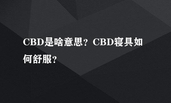 CBD是啥意思？CBD寝具如何舒服？