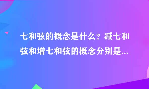 七和弦的概念是什么？减七和弦和增七和弦的概念分别是什么来自？