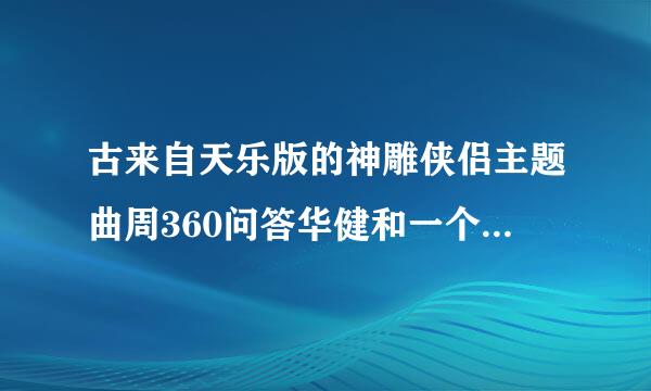 古来自天乐版的神雕侠侣主题曲周360问答华健和一个女的唱的那首歌曲的名字