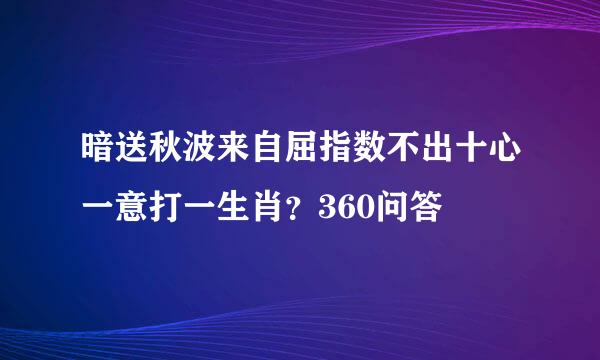 暗送秋波来自屈指数不出十心一意打一生肖？360问答