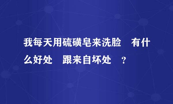 我每天用硫磺皂来洗脸 有什么好处 跟来自坏处 ？