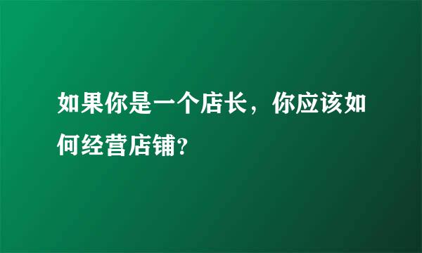 如果你是一个店长，你应该如何经营店铺？