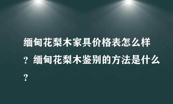 缅甸花梨木家具价格表怎么样？缅甸花梨木鉴别的方法是什么？