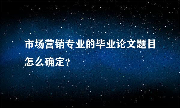 市场营销专业的毕业论文题目怎么确定？