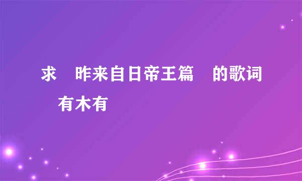 求 昨来自日帝王篇 的歌词 有木有