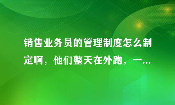 销售业务员的管理制度怎么制定啊，他们整天在外跑，一个多月了也没业绩，怎么办?来自