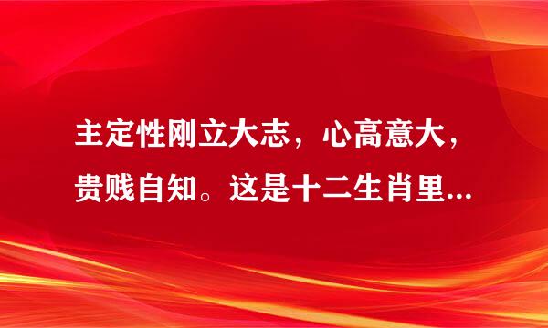 主定性刚立大志，心高意大，贵贱自知。这是十二生肖里的什么动物？我需要一个完美的解释？