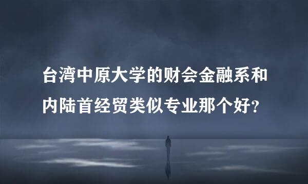 台湾中原大学的财会金融系和内陆首经贸类似专业那个好？