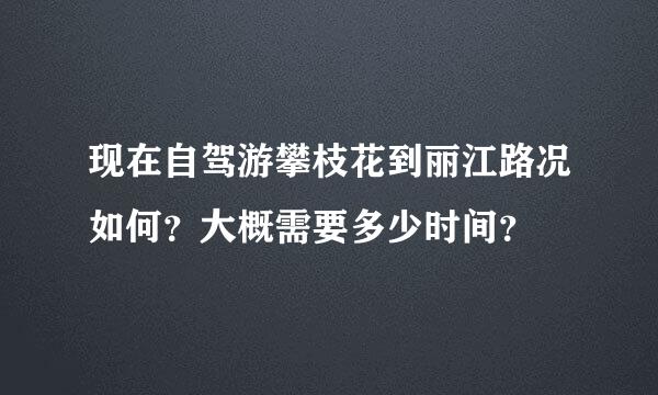 现在自驾游攀枝花到丽江路况如何？大概需要多少时间？