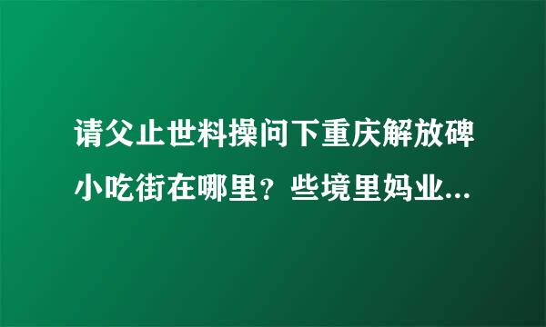 请父止世料操问下重庆解放碑小吃街在哪里？些境里妈业则深都初均类有哪些小吃？谢谢