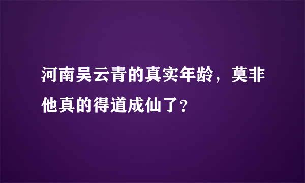 河南吴云青的真实年龄，莫非他真的得道成仙了？