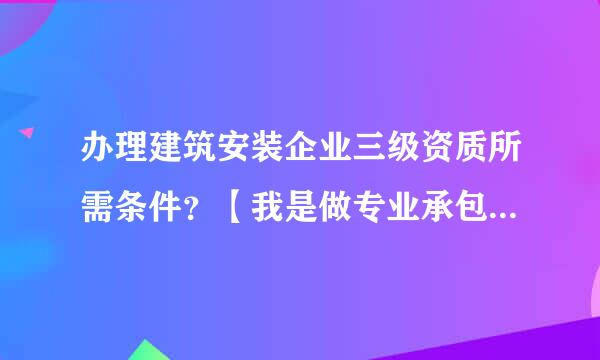 办理建筑安装企业三级资质所需条件？【我是做专业承包的，金属护栏 门窗等】