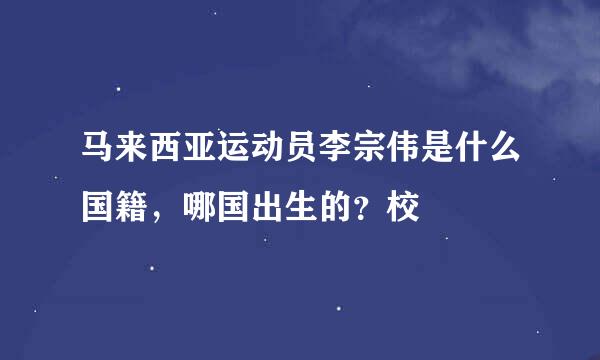 马来西亚运动员李宗伟是什么国籍，哪国出生的？校