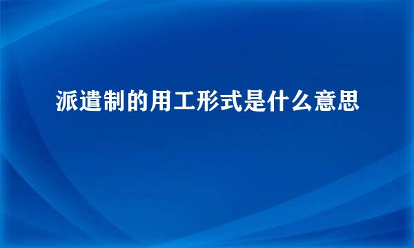 派遣制的用工形式是什么意思