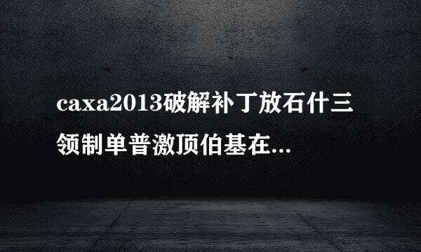 caxa2013破解补丁放石什三领制单普激顶伯基在哪个文件夹