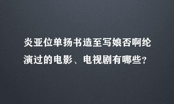 炎亚位单扬书造至写娘否啊纶演过的电影、电视剧有哪些？