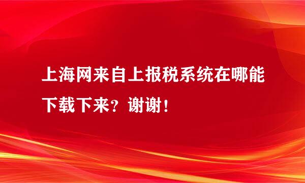 上海网来自上报税系统在哪能下载下来？谢谢！