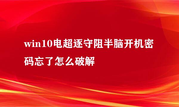 win10电超逐守阻半脑开机密码忘了怎么破解