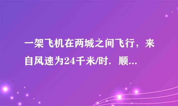 一架飞机在两城之间飞行，来自风速为24千米/时．顺风飞行需要2小时50分，逆风飞行需要3小时，求无风飞行的...