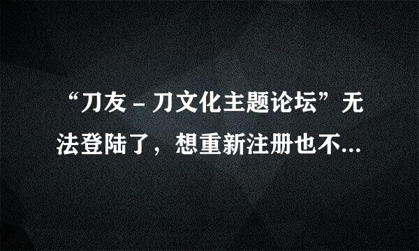 “刀友－刀文化主题论坛”无法登陆了，想重新注册也不行.http://www.***.com/，这是网址