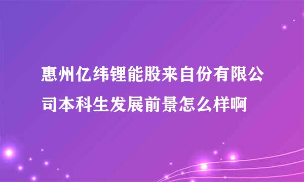 惠州亿纬锂能股来自份有限公司本科生发展前景怎么样啊