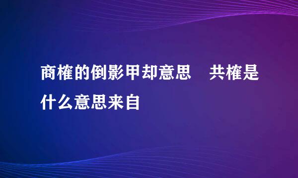 商榷的倒影甲却意思 共榷是什么意思来自