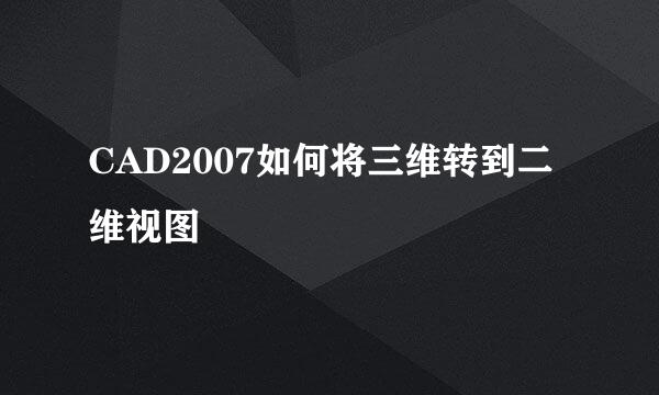 CAD2007如何将三维转到二维视图