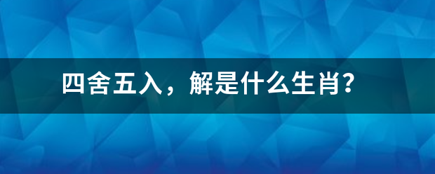 四舍五入，解是什么生肖？