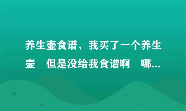 养生壶食谱，我买了一个养生壶 但是没给我食谱啊 哪位高人告诉我食谱功效待益采基位述命支名和做法