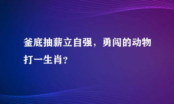 釜底抽薪立自强，勇闯的动物打一生肖？