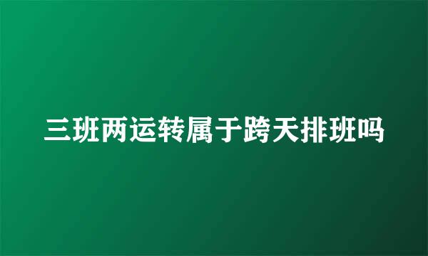 三班两运转属于跨天排班吗