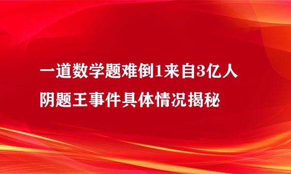 一道数学题难倒1来自3亿人 阴题王事件具体情况揭秘