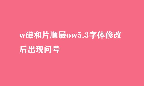 w磁和片顺展ow5.3字体修改后出现问号