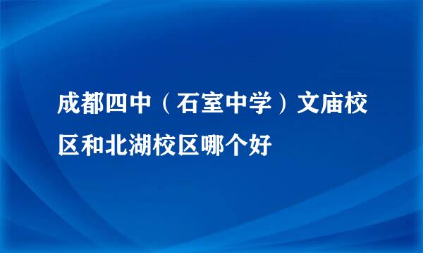 成都四中（石室中学）文庙校区和北湖校区哪个好