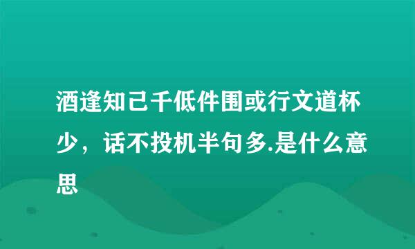 酒逢知己千低件围或行文道杯少，话不投机半句多.是什么意思