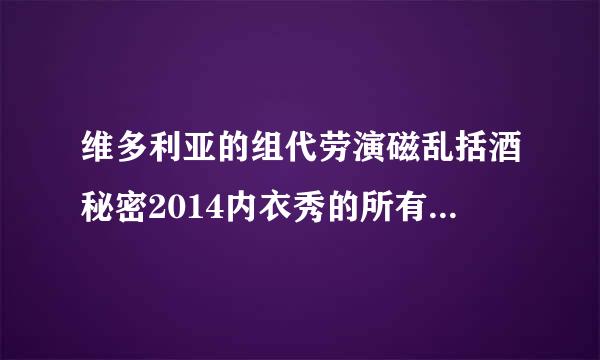 维多利亚的组代劳演磁乱括酒秘密2014内衣秀的所有歌曲，麻烦知道的朋友告诉我，有急用!