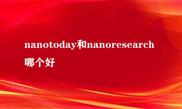 nanotoday和nanoresearch哪个好