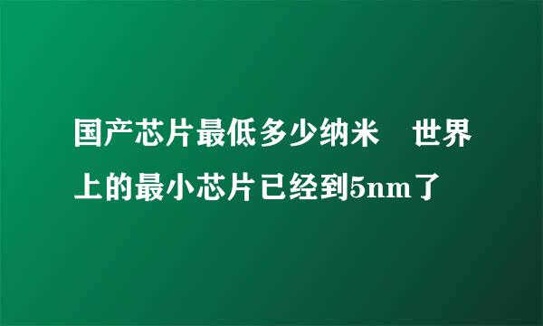 国产芯片最低多少纳米 世界上的最小芯片已经到5nm了